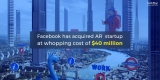 FACEBOOK HAS ACQUIRED AR STARTUP AT A WHOPPING COST OF $40 MILLION