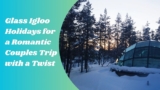 Glass Igloo Holidays for a Romantic Couples Trip with a Twist