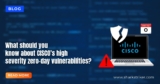 What should you know about CISCO’s high-severity zero-day vulnerabilities?